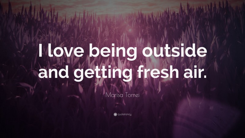 Marisa Tomei Quote: “I love being outside and getting fresh air.”