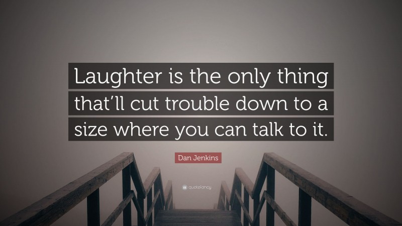 Dan Jenkins Quote: “Laughter is the only thing that’ll cut trouble down to a size where you can talk to it.”