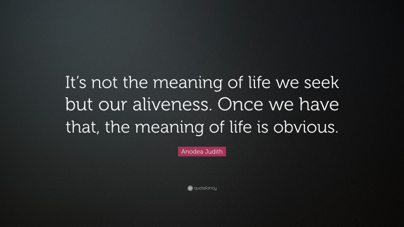 Anodea Judith Quote: “It’s not the meaning of life we seek but our aliveness. Once we have that, the meaning of life is obvious.”