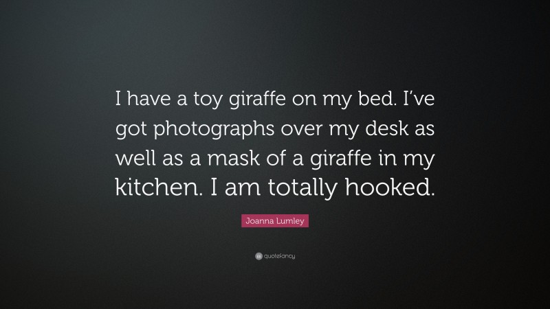 Joanna Lumley Quote: “I have a toy giraffe on my bed. I’ve got photographs over my desk as well as a mask of a giraffe in my kitchen. I am totally hooked.”