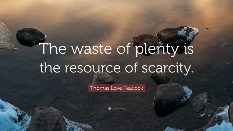 Thomas Love Peacock Quote: “The waste of plenty is the resource of scarcity.”