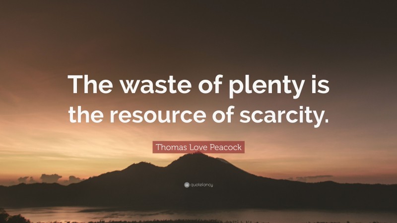 Thomas Love Peacock Quote: “The waste of plenty is the resource of scarcity.”