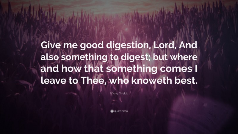 Mary Webb Quote: “Give me good digestion, Lord, And also something to digest; but where and how that something comes I leave to Thee, who knoweth best.”