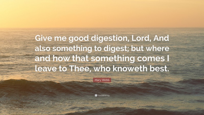 Mary Webb Quote: “Give me good digestion, Lord, And also something to digest; but where and how that something comes I leave to Thee, who knoweth best.”