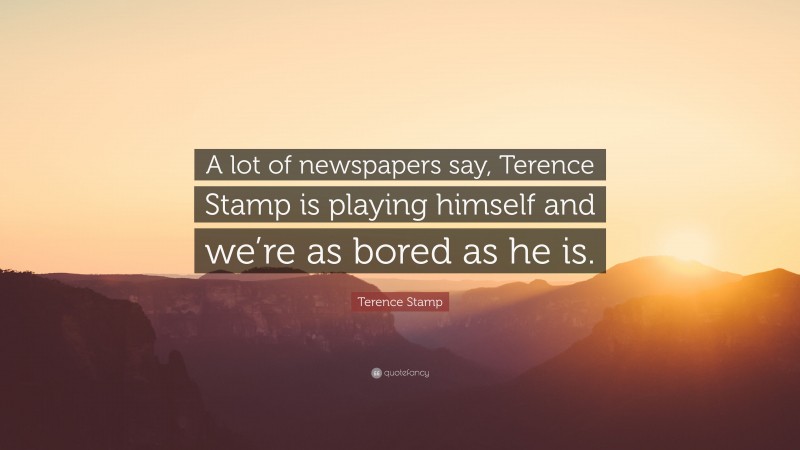 Terence Stamp Quote: “A lot of newspapers say, Terence Stamp is playing himself and we’re as bored as he is.”