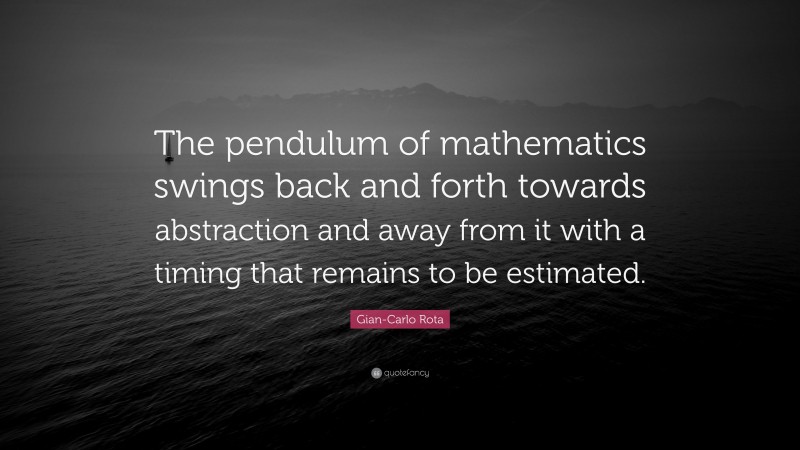 Gian-Carlo Rota Quote: “The pendulum of mathematics swings back and forth towards abstraction and away from it with a timing that remains to be estimated.”