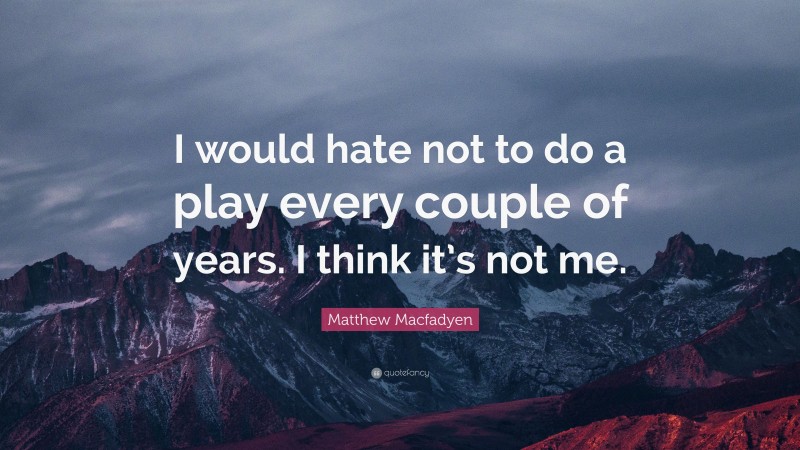 Matthew Macfadyen Quote: “I would hate not to do a play every couple of years. I think it’s not me.”