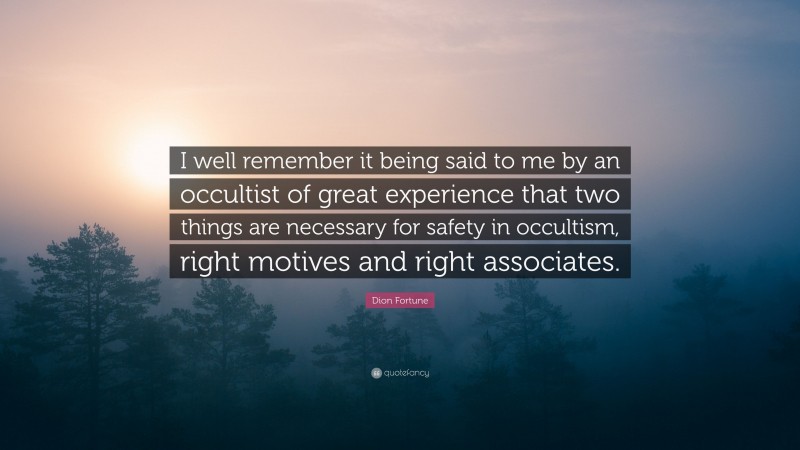 Dion Fortune Quote: “I well remember it being said to me by an occultist of great experience that two things are necessary for safety in occultism, right motives and right associates.”