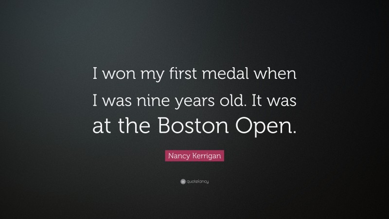 Nancy Kerrigan Quote: “I won my first medal when I was nine years old. It was at the Boston Open.”