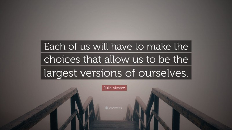Julia Alvarez Quote: “Each of us will have to make the choices that allow us to be the largest versions of ourselves.”