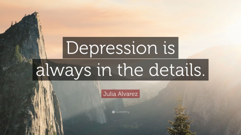 Julia Alvarez Quote: “Depression is always in the details.”