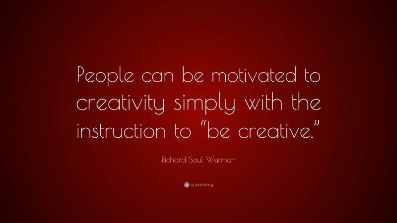 Richard Saul Wurman Quote: “People can be motivated to creativity simply with the instruction to “be creative.””