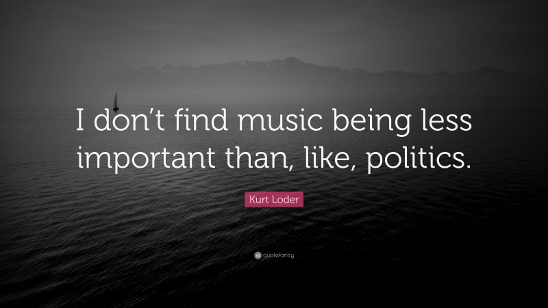 Kurt Loder Quote: “I don’t find music being less important than, like, politics.”