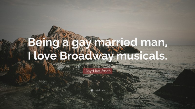 Lloyd Kaufman Quote: “Being a gay married man, I love Broadway musicals.”