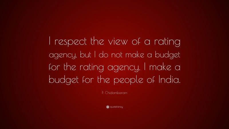 P. Chidambaram Quote: “I respect the view of a rating agency, but I do not make a budget for the rating agency. I make a budget for the people of India.”