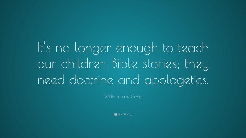 William Lane Craig Quote: “It’s no longer enough to teach our children Bible stories; they need doctrine and apologetics.”