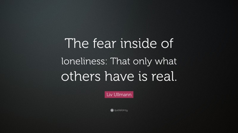Liv Ullmann Quote: “The fear inside of loneliness: That only what others have is real.”