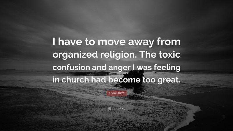 Anne Rice Quote: “I have to move away from organized religion. The toxic confusion and anger I was feeling in church had become too great.”