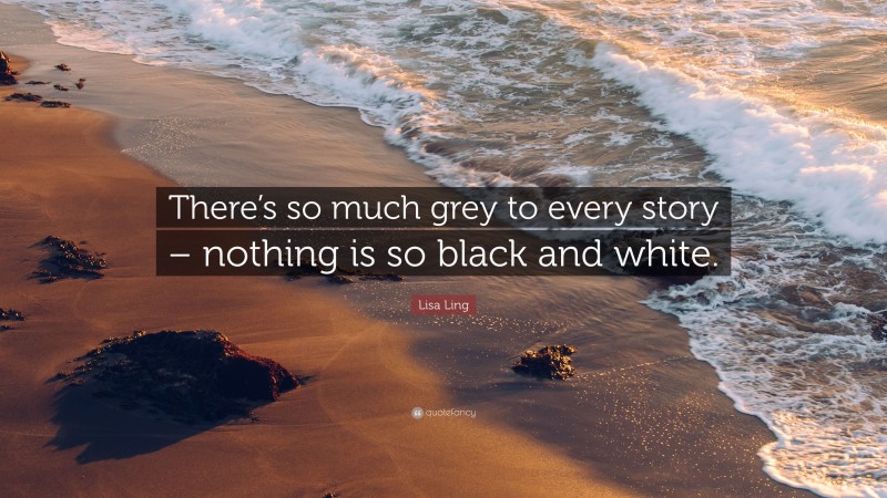 Lisa Ling Quote: “There’s so much grey to every story – nothing is so black and white.”