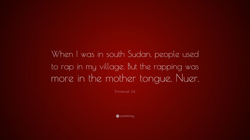 Emmanuel Jal Quote: “When I was in south Sudan, people used to rap in my village. But the rapping was more in the mother tongue, Nuer.”