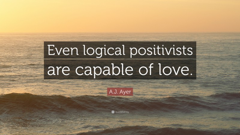 A.J. Ayer Quote: “Even logical positivists are capable of love.”