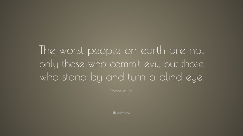 Emmanuel Jal Quote: “The worst people on earth are not only those who commit evil, but those who stand by and turn a blind eye.”