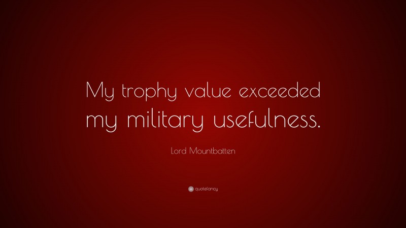 Lord Mountbatten Quote: “My trophy value exceeded my military usefulness.”
