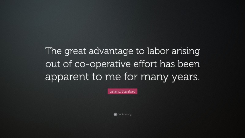 Leland Stanford Quote: “The great advantage to labor arising out of co-operative effort has been apparent to me for many years.”