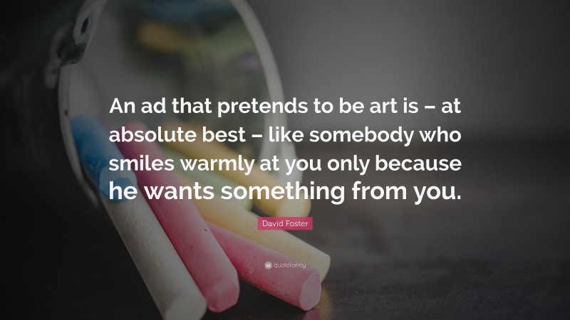 David Foster Quote: “An ad that pretends to be art is – at absolute best – like somebody who smiles warmly at you only because he wants something from you.”