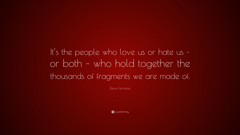 Elena Ferrante Quote: “It’s the people who love us or hate us – or both – who hold together the thousands of fragments we are made of.”