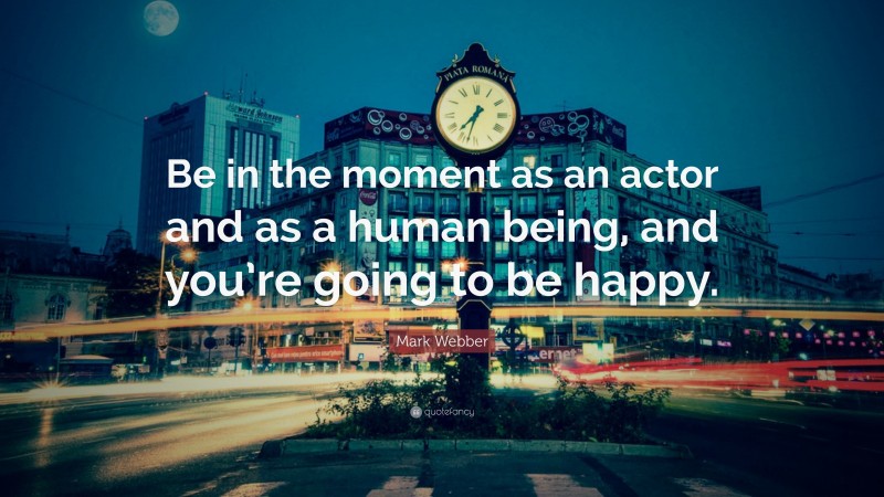 Mark Webber Quote: “Be in the moment as an actor and as a human being, and you’re going to be happy.”