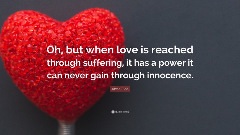 Anne Rice Quote: “Oh, but when love is reached through suffering, it has a power it can never gain through innocence.”