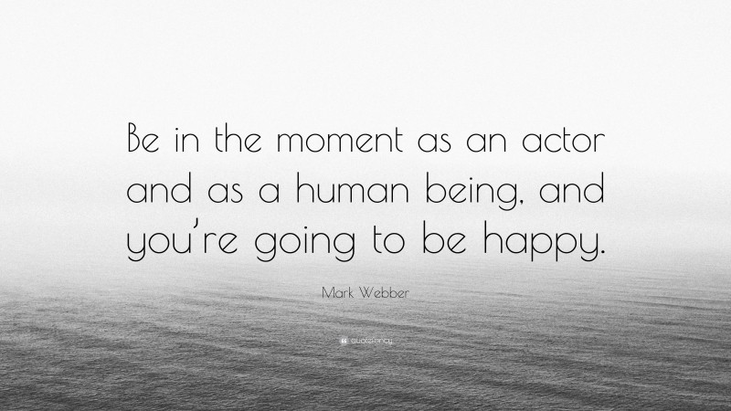 Mark Webber Quote: “Be in the moment as an actor and as a human being, and you’re going to be happy.”