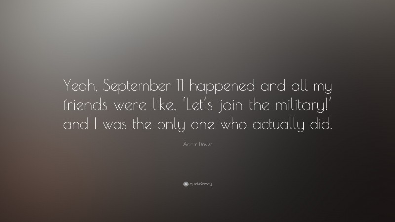 Adam Driver Quote: “Yeah, September 11 happened and all my friends were like, ‘Let’s join the military!’ and I was the only one who actually did.”