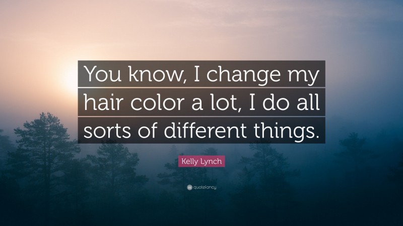 Kelly Lynch Quote: “You know, I change my hair color a lot, I do all sorts of different things.”