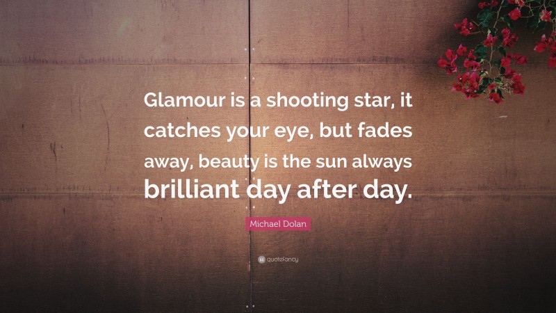Michael Dolan Quote: “Glamour is a shooting star, it catches your eye, but fades away, beauty is the sun always brilliant day after day.”