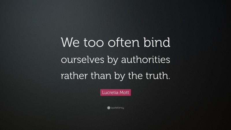 Lucretia Mott Quote: “We too often bind ourselves by authorities rather than by the truth.”