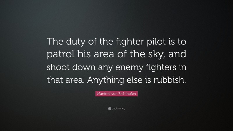 Manfred von Richthofen Quote: “The duty of the fighter pilot is to patrol his area of the sky, and shoot down any enemy fighters in that area. Anything else is rubbish.”