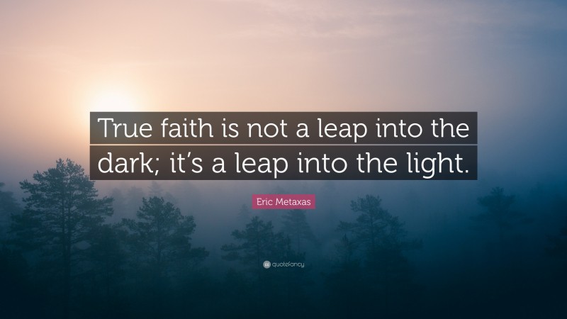 Eric Metaxas Quote: “True faith is not a leap into the dark; it’s a leap into the light.”