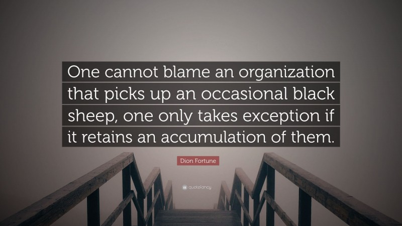 Dion Fortune Quote: “One cannot blame an organization that picks up an occasional black sheep, one only takes exception if it retains an accumulation of them.”