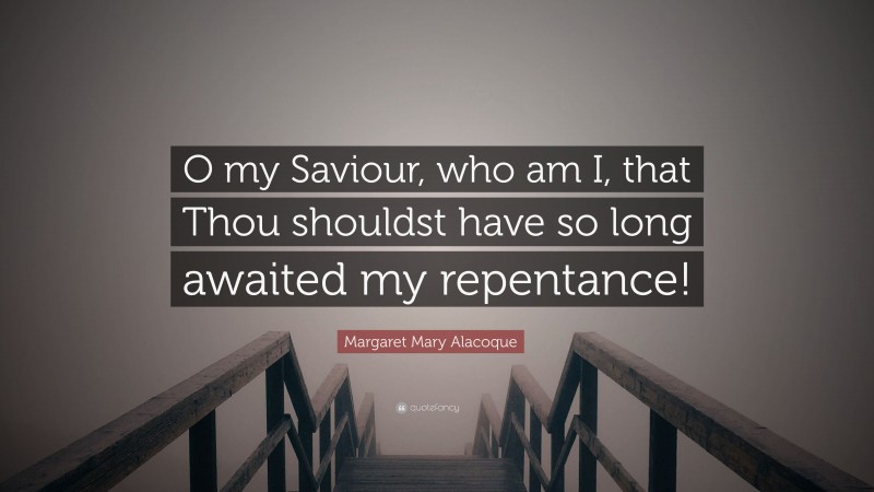 Margaret Mary Alacoque Quote: “O my Saviour, who am I, that Thou shouldst have so long awaited my repentance!”