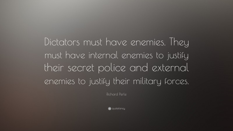 Richard Perle Quote: “Dictators must have enemies. They must have internal enemies to justify their secret police and external enemies to justify their military forces.”