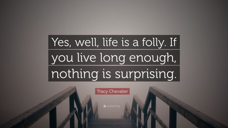 Tracy Chevalier Quote: “Yes, well, life is a folly. If you live long enough, nothing is surprising.”