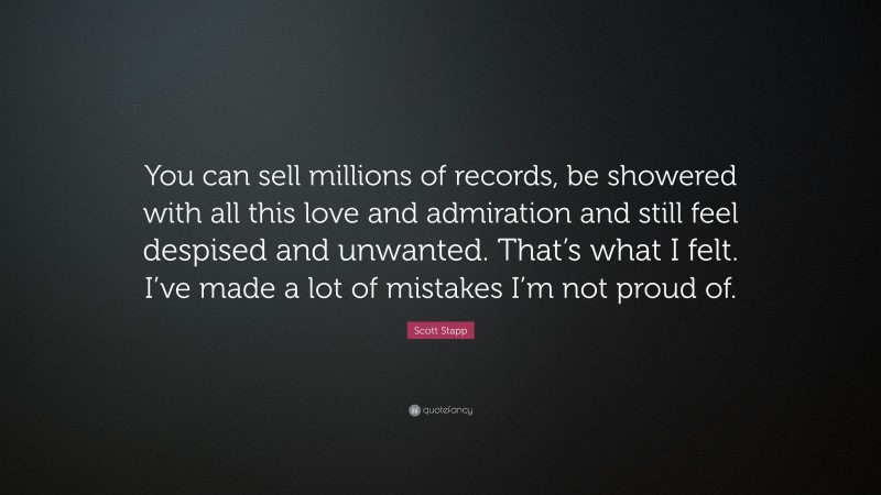 Scott Stapp Quote: “You can sell millions of records, be showered with all this love and admiration and still feel despised and unwanted. That’s what I felt. I’ve made a lot of mistakes I’m not proud of.”