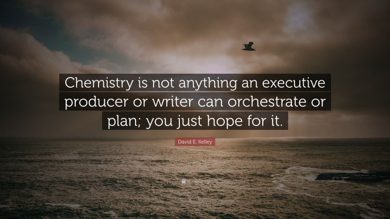 David E. Kelley Quote: “Chemistry is not anything an executive producer or writer can orchestrate or plan; you just hope for it.”