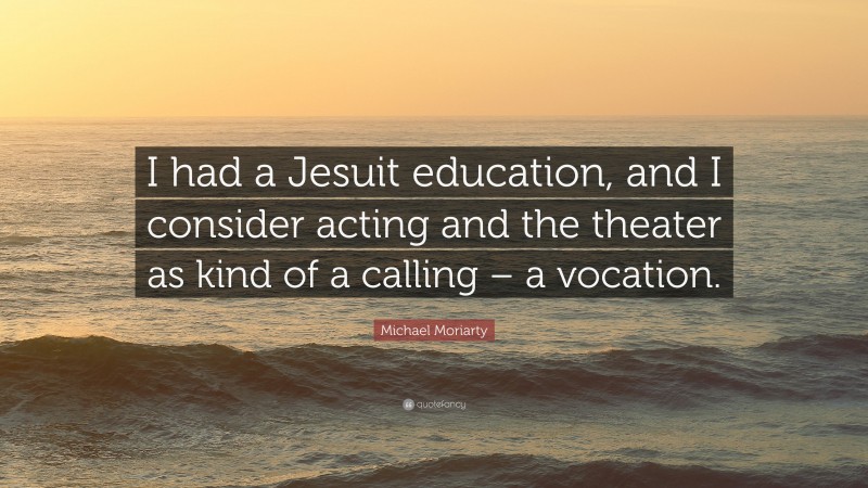 Michael Moriarty Quote: “I had a Jesuit education, and I consider acting and the theater as kind of a calling – a vocation.”