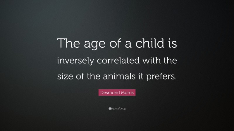 Desmond Morris Quote: “The age of a child is inversely correlated with the size of the animals it prefers.”