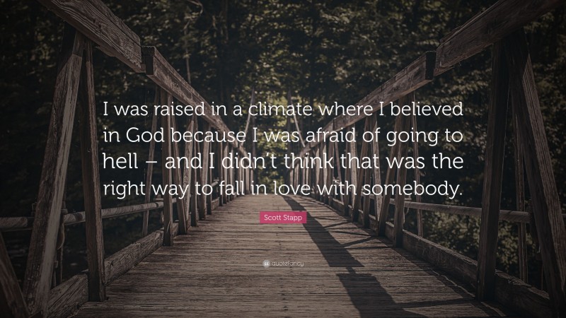 Scott Stapp Quote: “I was raised in a climate where I believed in God because I was afraid of going to hell – and I didn’t think that was the right way to fall in love with somebody.”