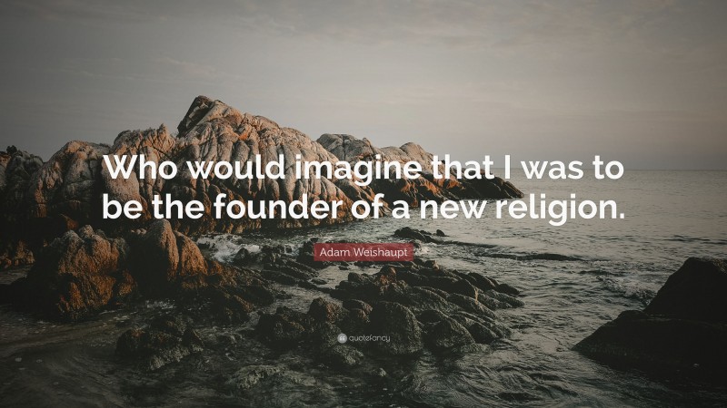 Adam Weishaupt Quote: “Who would imagine that I was to be the founder of a new religion.”