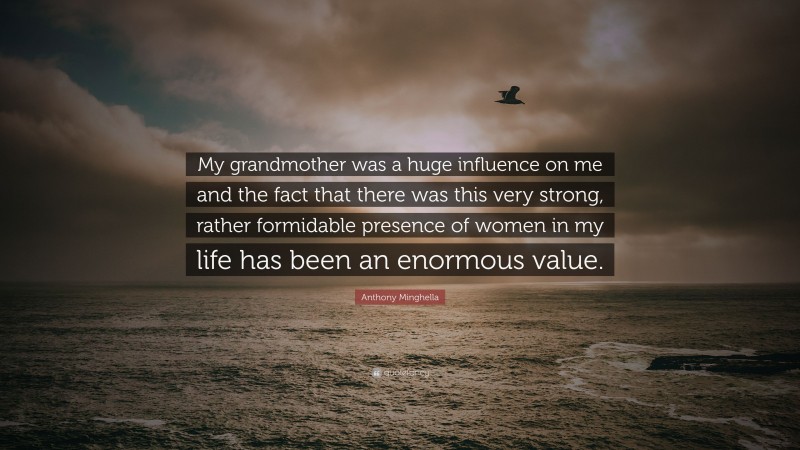 Anthony Minghella Quote: “My grandmother was a huge influence on me and the fact that there was this very strong, rather formidable presence of women in my life has been an enormous value.”